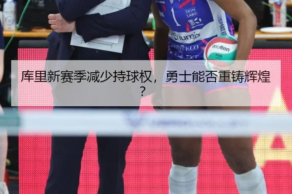 库里新赛季减少持球权，勇士能否重铸辉煌？